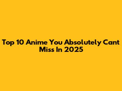 Top 10 Anime You Absolutely Can't Miss In 2025