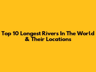 Top 10 Longest Rivers In The World & Their Locations