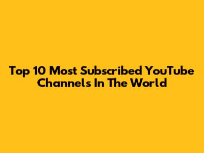Top 10 Most Subscribed YouTube Channels In The World