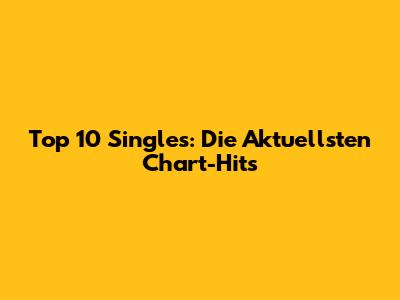 Top 10 Singles: Die Aktuellsten Chart-Hits