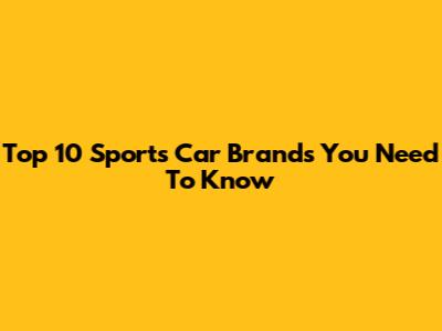 Top 10 Sports Car Brands You Need To Know