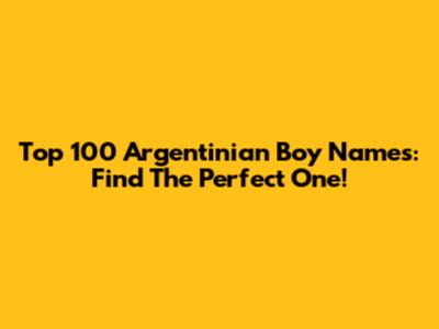 Top 100 Argentinian Boy Names: Find The Perfect One!