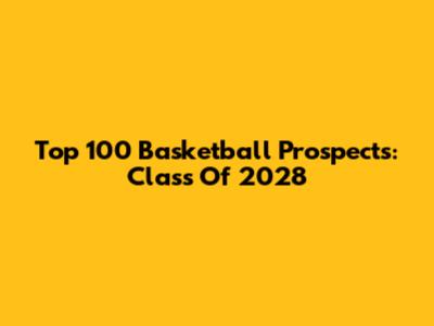Top 100 Basketball Prospects: Class Of 2028