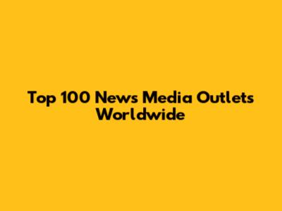 Top 100 News Media Outlets Worldwide