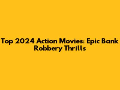 Top 2024 Action Movies: Epic Bank Robbery Thrills