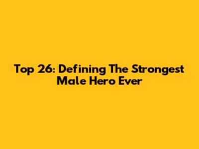 Top 26: Defining The Strongest Male Hero Ever