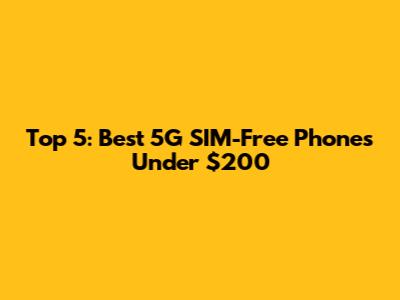 Top 5: Best 5G SIM-Free Phones Under $200