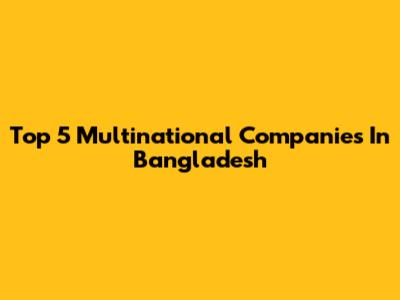 Top 5 Multinational Companies In Bangladesh