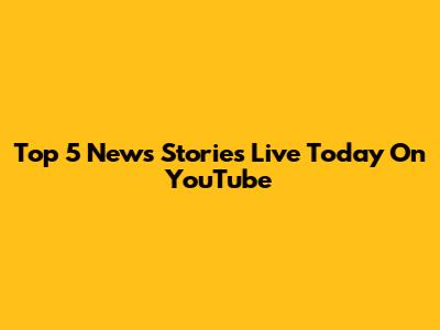 Top 5 News Stories Live Today On YouTube