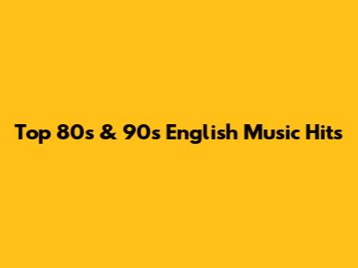 Top 80s & 90s English Music Hits