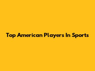 Top American Players In Sports