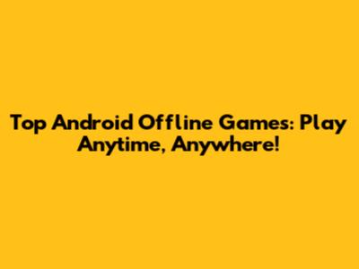 Top Android Offline Games: Play Anytime, Anywhere!