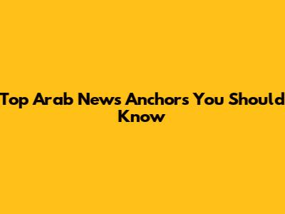 Top Arab News Anchors You Should Know