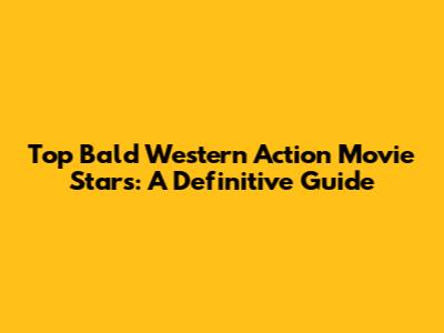 Top Bald Western Action Movie Stars: A Definitive Guide