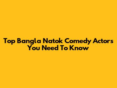 Top Bangla Natok Comedy Actors You Need To Know