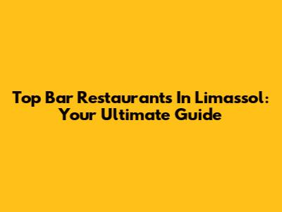 Top Bar Restaurants In Limassol: Your Ultimate Guide