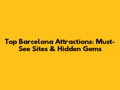 Top Barcelona Attractions: Must-See Sites & Hidden Gems