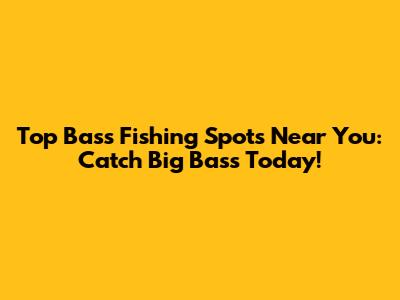 Top Bass Fishing Spots Near You: Catch Big Bass Today!