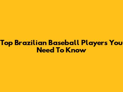 Top Brazilian Baseball Players You Need To Know