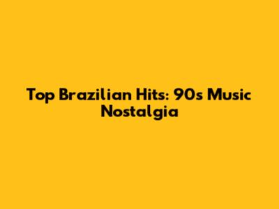 Top Brazilian Hits: 90s Music Nostalgia