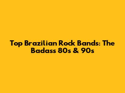 Top Brazilian Rock Bands: The Badass 80s & 90s