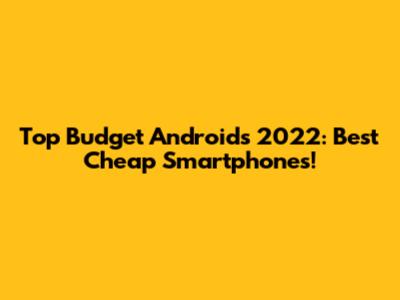 Top Budget Androids 2022: Best Cheap Smartphones!