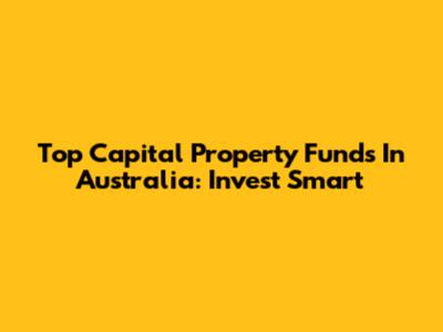 Top Capital Property Funds In Australia: Invest Smart