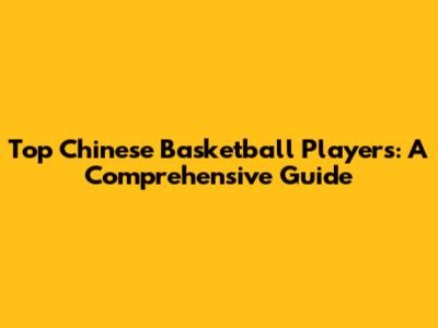 Top Chinese Basketball Players: A Comprehensive Guide