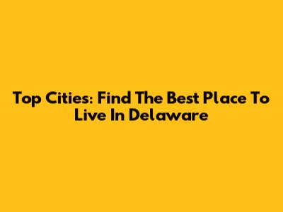 Top Cities: Find The Best Place To Live In Delaware