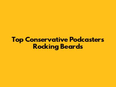 Top Conservative Podcasters Rocking Beards