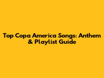 Top Copa America Songs: Anthem & Playlist Guide