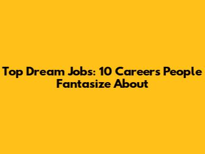 Top Dream Jobs: 10 Careers People Fantasize About