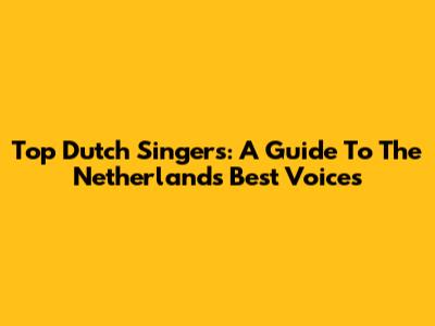 Top Dutch Singers: A Guide To The Netherlands' Best Voices