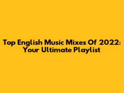 Top English Music Mixes Of 2022: Your Ultimate Playlist