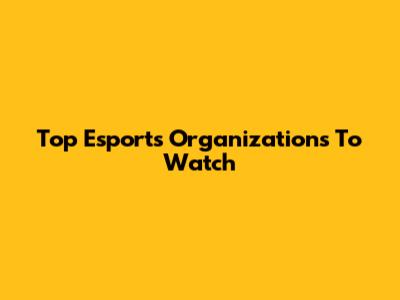 Top Esports Organizations To Watch