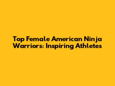 Top Female American Ninja Warriors: Inspiring Athletes