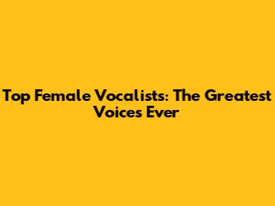 Top Female Vocalists: The Greatest Voices Ever