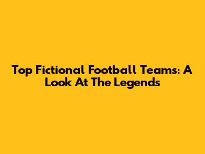 Top Fictional Football Teams: A Look At The Legends