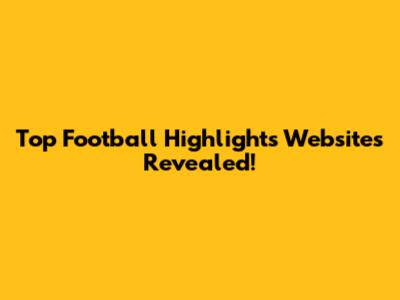 Top Football Highlights Websites Revealed!