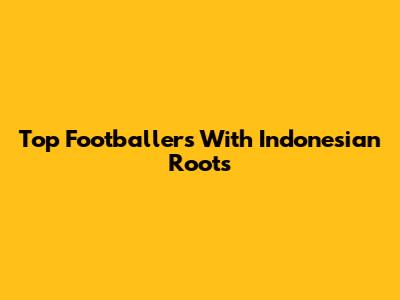 Top Footballers With Indonesian Roots