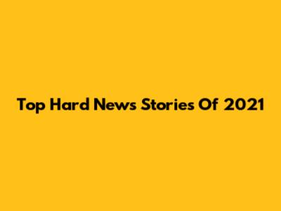 Top Hard News Stories Of 2021