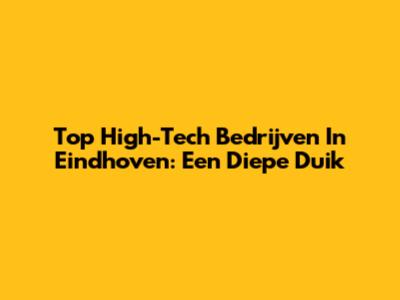 Top High-Tech Bedrijven In Eindhoven: Een Diepe Duik