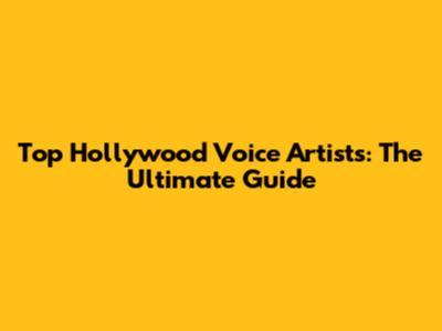 Top Hollywood Voice Artists: The Ultimate Guide