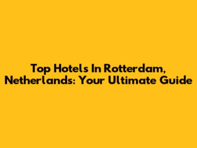 Top Hotels In Rotterdam, Netherlands: Your Ultimate Guide