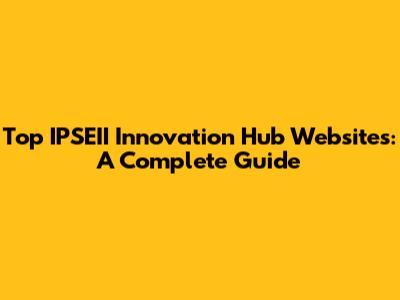 Top IPSEII Innovation Hub Websites: A Complete Guide