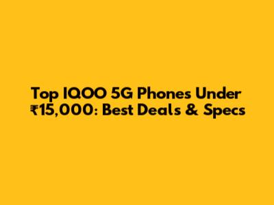 Top IQOO 5G Phones Under ₹15,000: Best Deals & Specs