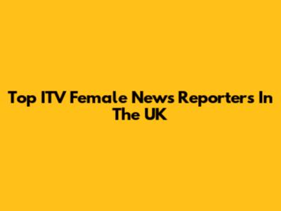 Top ITV Female News Reporters In The UK