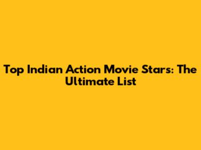 Top Indian Action Movie Stars: The Ultimate List