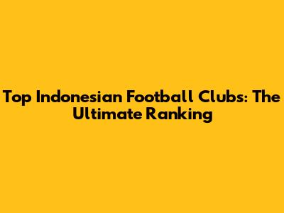 Top Indonesian Football Clubs: The Ultimate Ranking