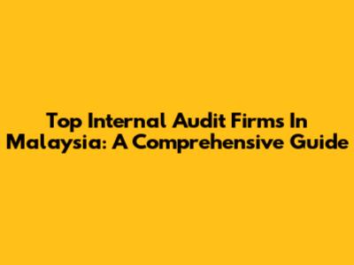 Top Internal Audit Firms In Malaysia: A Comprehensive Guide